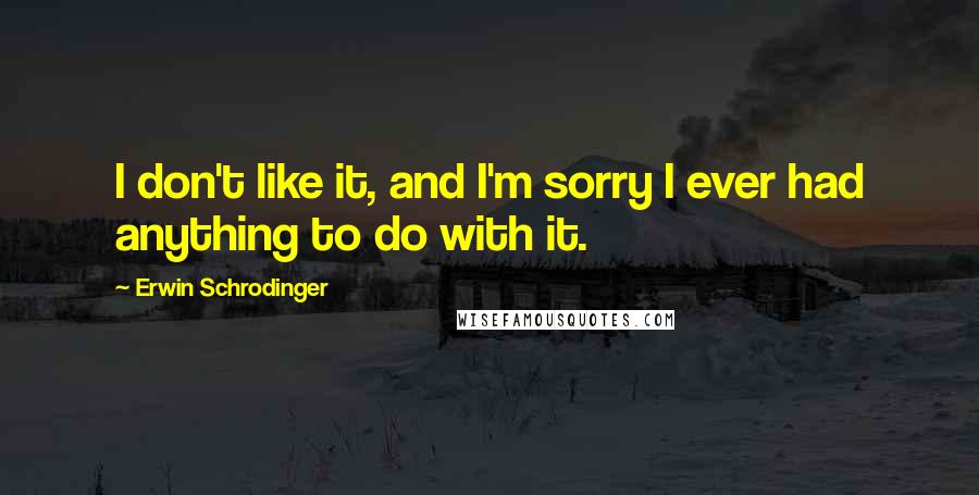 Erwin Schrodinger Quotes: I don't like it, and I'm sorry I ever had anything to do with it.