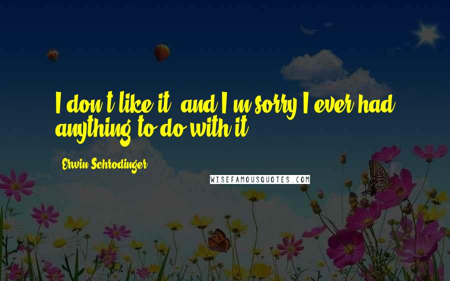 Erwin Schrodinger Quotes: I don't like it, and I'm sorry I ever had anything to do with it.