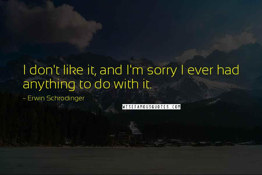 Erwin Schrodinger Quotes: I don't like it, and I'm sorry I ever had anything to do with it.