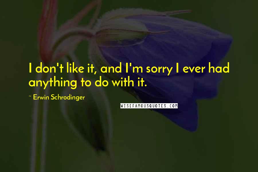 Erwin Schrodinger Quotes: I don't like it, and I'm sorry I ever had anything to do with it.