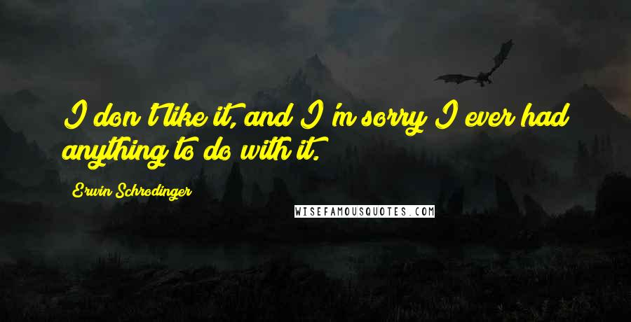 Erwin Schrodinger Quotes: I don't like it, and I'm sorry I ever had anything to do with it.