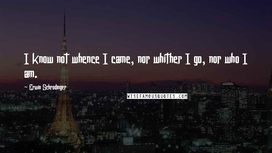 Erwin Schrodinger Quotes: I know not whence I came, nor whither I go, nor who I am.