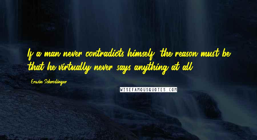 Erwin Schrodinger Quotes: If a man never contradicts himself, the reason must be that he virtually never says anything at all.