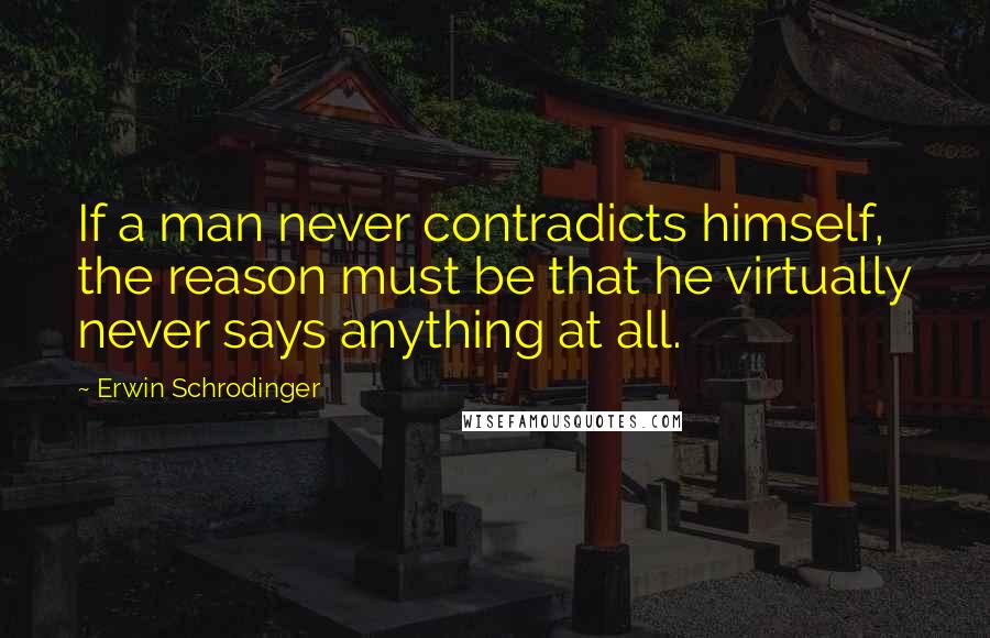 Erwin Schrodinger Quotes: If a man never contradicts himself, the reason must be that he virtually never says anything at all.