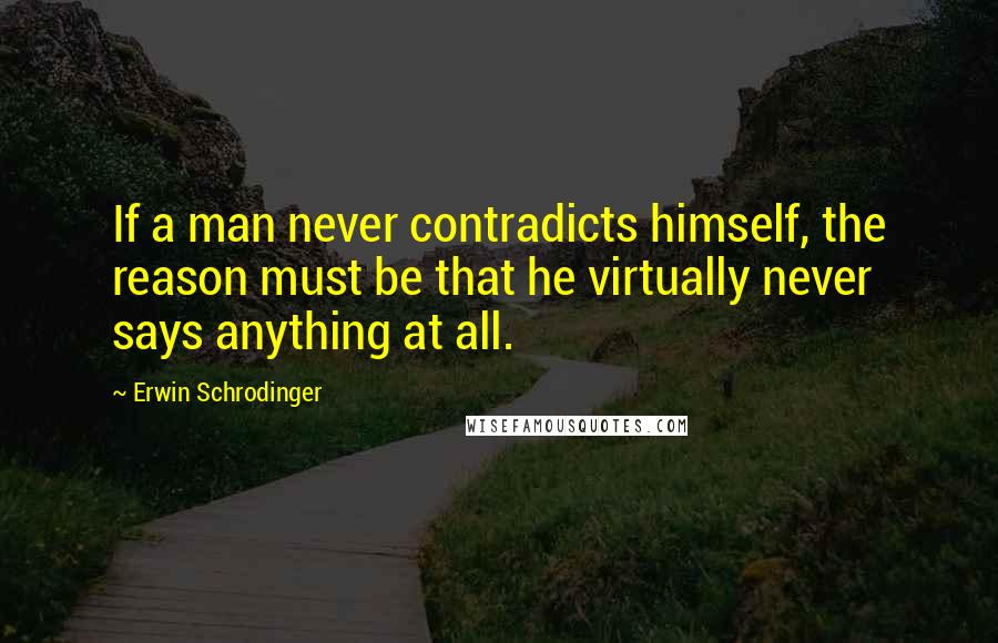 Erwin Schrodinger Quotes: If a man never contradicts himself, the reason must be that he virtually never says anything at all.