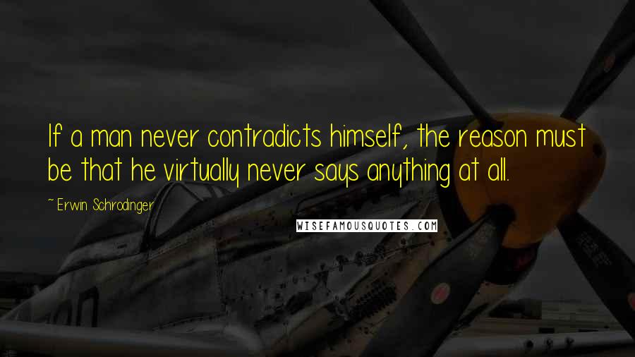 Erwin Schrodinger Quotes: If a man never contradicts himself, the reason must be that he virtually never says anything at all.