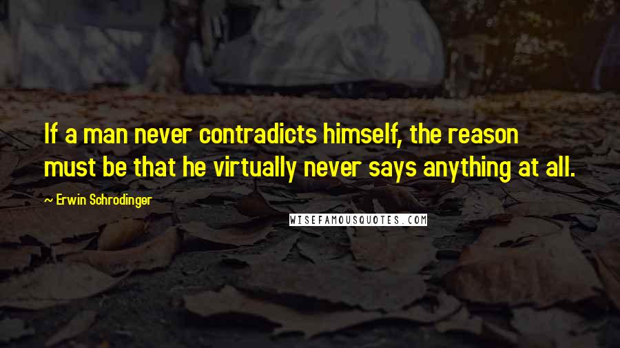 Erwin Schrodinger Quotes: If a man never contradicts himself, the reason must be that he virtually never says anything at all.