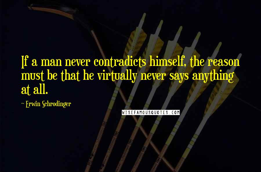 Erwin Schrodinger Quotes: If a man never contradicts himself, the reason must be that he virtually never says anything at all.