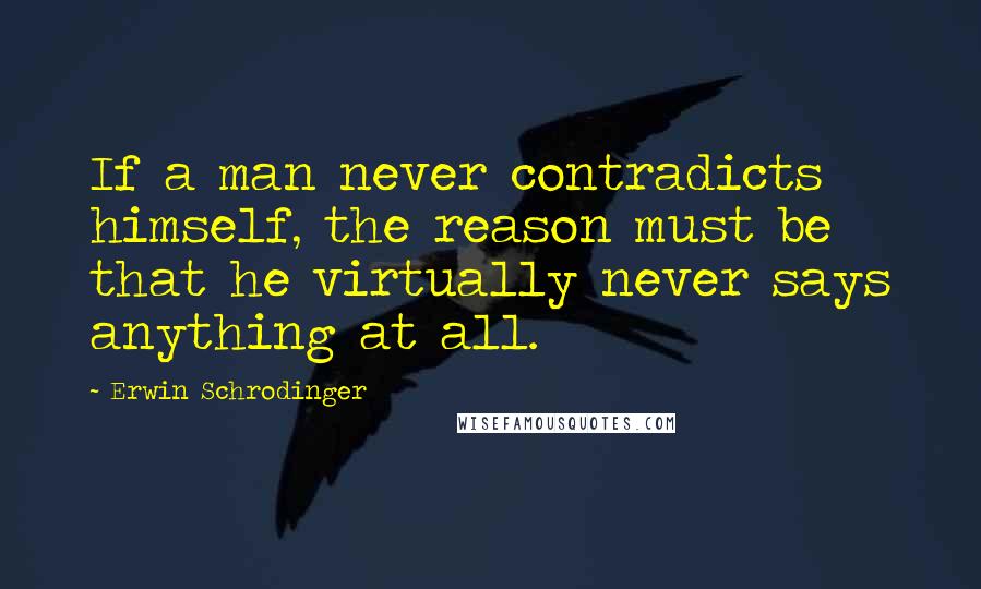 Erwin Schrodinger Quotes: If a man never contradicts himself, the reason must be that he virtually never says anything at all.