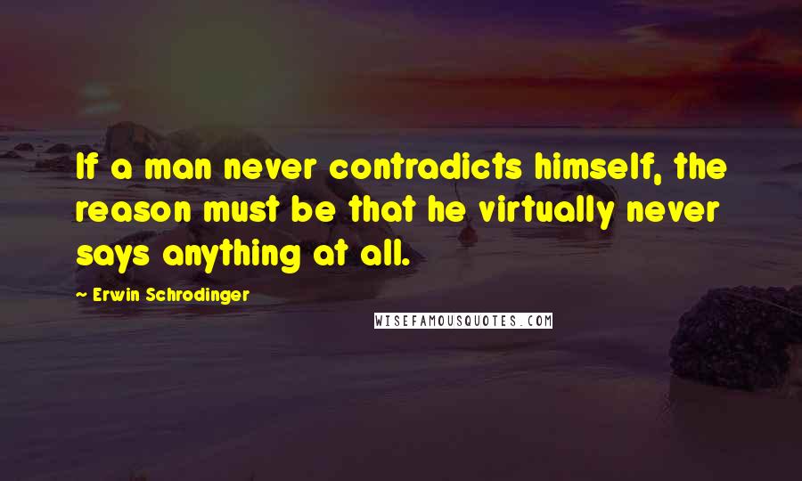 Erwin Schrodinger Quotes: If a man never contradicts himself, the reason must be that he virtually never says anything at all.