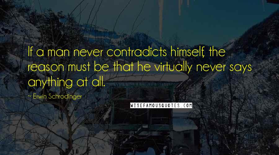 Erwin Schrodinger Quotes: If a man never contradicts himself, the reason must be that he virtually never says anything at all.