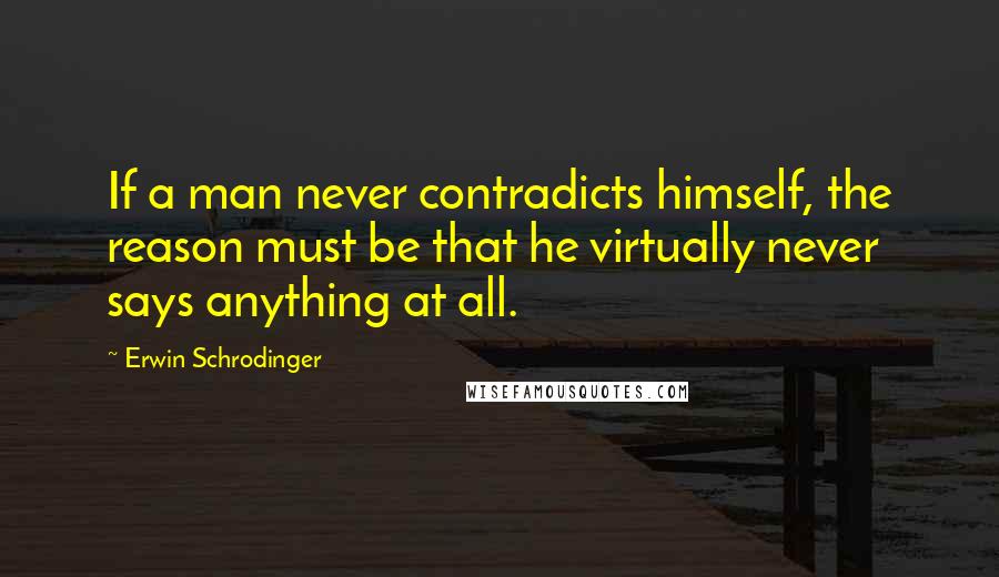 Erwin Schrodinger Quotes: If a man never contradicts himself, the reason must be that he virtually never says anything at all.