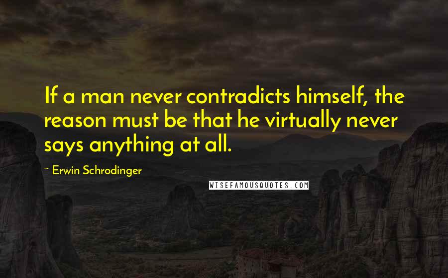 Erwin Schrodinger Quotes: If a man never contradicts himself, the reason must be that he virtually never says anything at all.