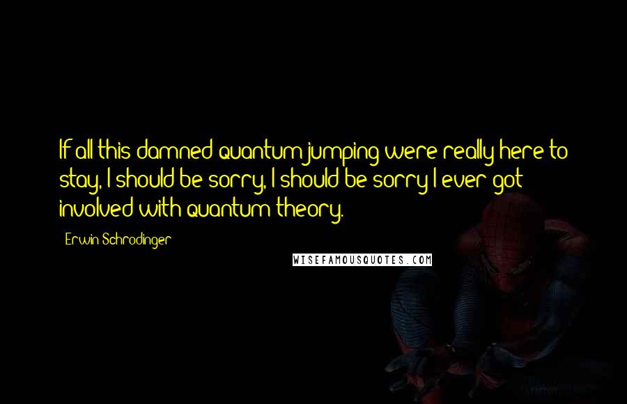 Erwin Schrodinger Quotes: If all this damned quantum jumping were really here to stay, I should be sorry, I should be sorry I ever got involved with quantum theory.