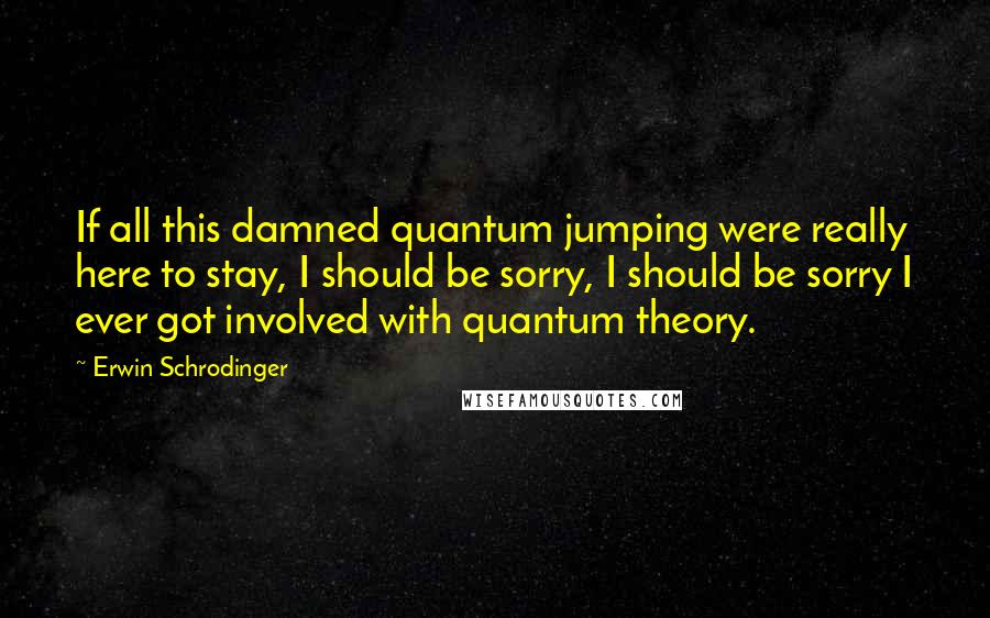 Erwin Schrodinger Quotes: If all this damned quantum jumping were really here to stay, I should be sorry, I should be sorry I ever got involved with quantum theory.