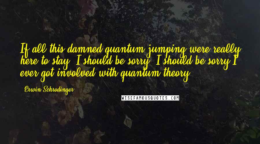 Erwin Schrodinger Quotes: If all this damned quantum jumping were really here to stay, I should be sorry, I should be sorry I ever got involved with quantum theory.
