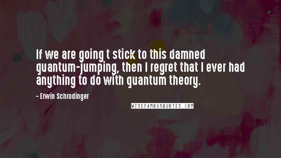 Erwin Schrodinger Quotes: If we are going t stick to this damned quantum-jumping, then I regret that I ever had anything to do with quantum theory.