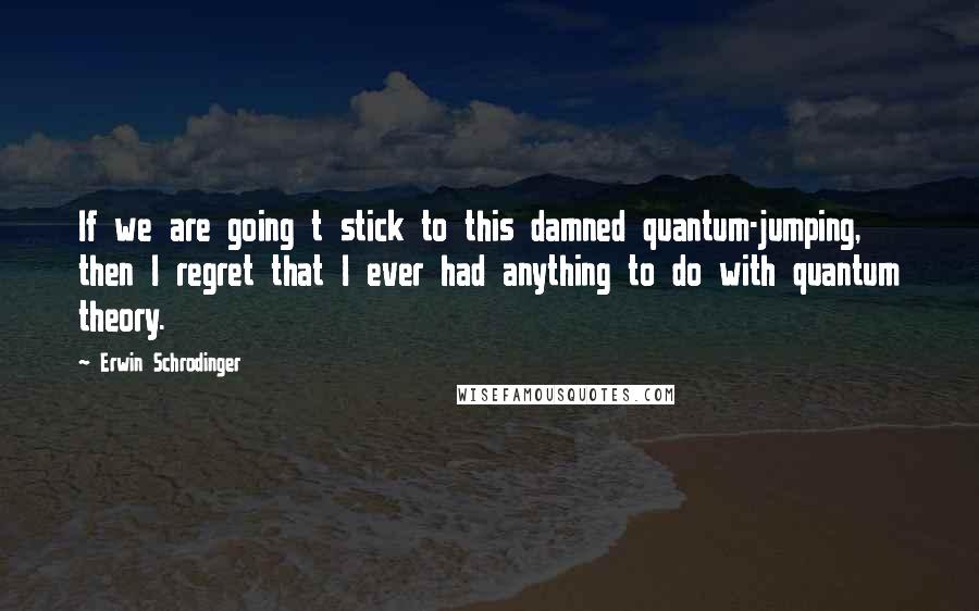 Erwin Schrodinger Quotes: If we are going t stick to this damned quantum-jumping, then I regret that I ever had anything to do with quantum theory.