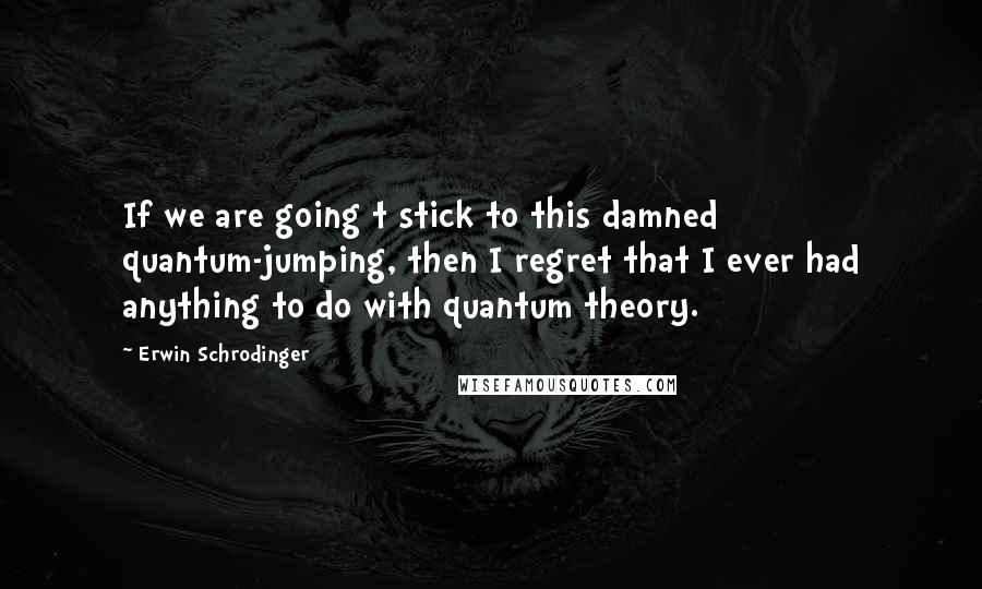 Erwin Schrodinger Quotes: If we are going t stick to this damned quantum-jumping, then I regret that I ever had anything to do with quantum theory.