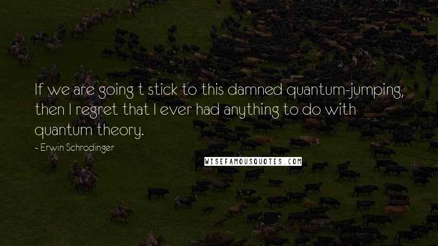 Erwin Schrodinger Quotes: If we are going t stick to this damned quantum-jumping, then I regret that I ever had anything to do with quantum theory.