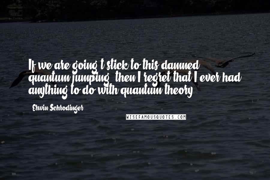 Erwin Schrodinger Quotes: If we are going t stick to this damned quantum-jumping, then I regret that I ever had anything to do with quantum theory.