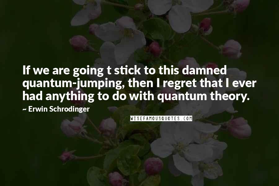 Erwin Schrodinger Quotes: If we are going t stick to this damned quantum-jumping, then I regret that I ever had anything to do with quantum theory.