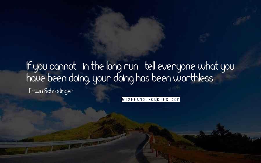 Erwin Schrodinger Quotes: If you cannot - in the long run - tell everyone what you have been doing, your doing has been worthless.