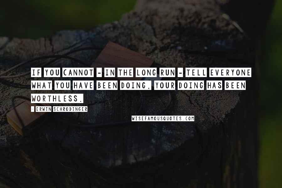 Erwin Schrodinger Quotes: If you cannot - in the long run - tell everyone what you have been doing, your doing has been worthless.