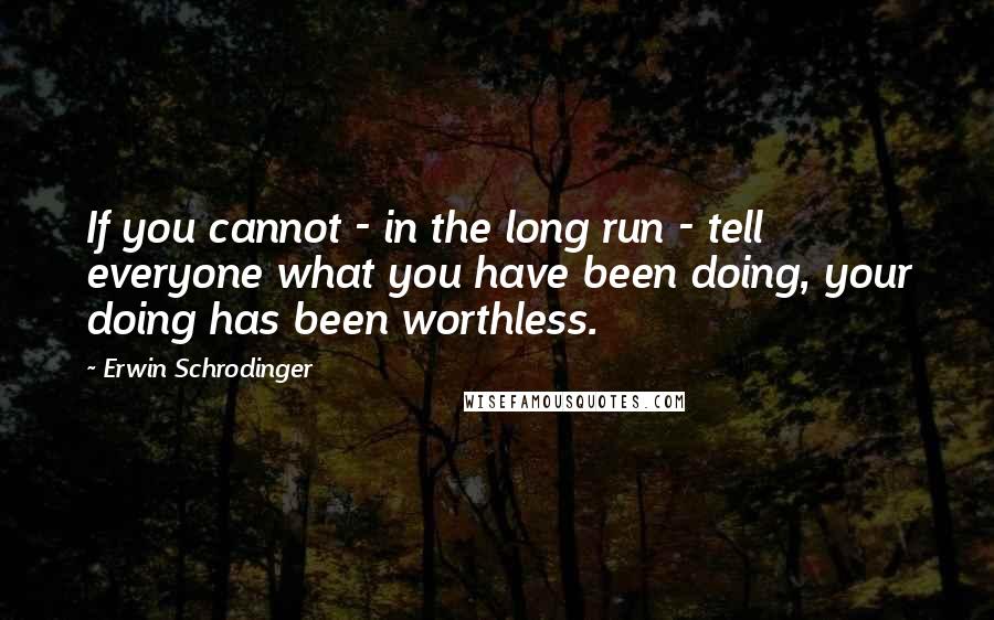 Erwin Schrodinger Quotes: If you cannot - in the long run - tell everyone what you have been doing, your doing has been worthless.