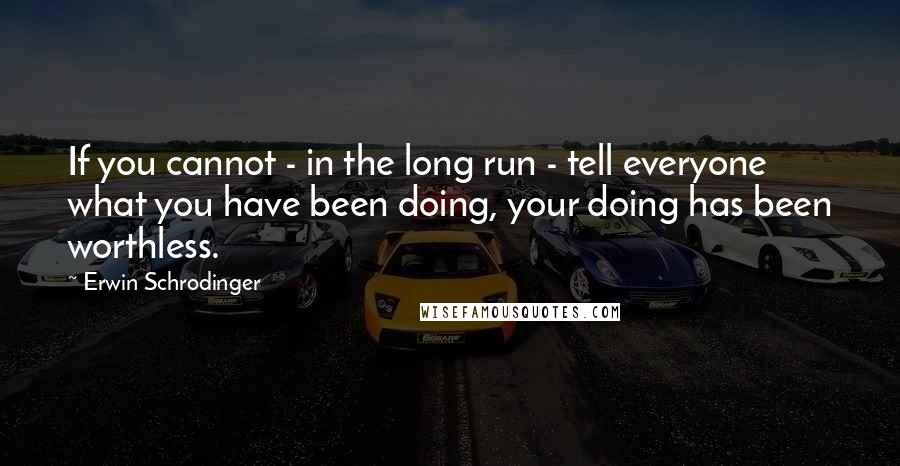 Erwin Schrodinger Quotes: If you cannot - in the long run - tell everyone what you have been doing, your doing has been worthless.