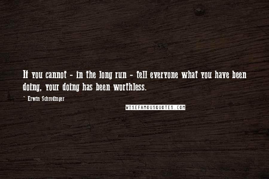 Erwin Schrodinger Quotes: If you cannot - in the long run - tell everyone what you have been doing, your doing has been worthless.