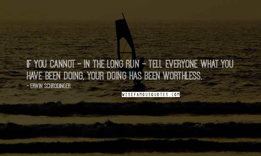 Erwin Schrodinger Quotes: If you cannot - in the long run - tell everyone what you have been doing, your doing has been worthless.