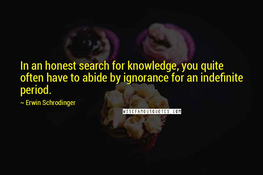 Erwin Schrodinger Quotes: In an honest search for knowledge, you quite often have to abide by ignorance for an indefinite period.