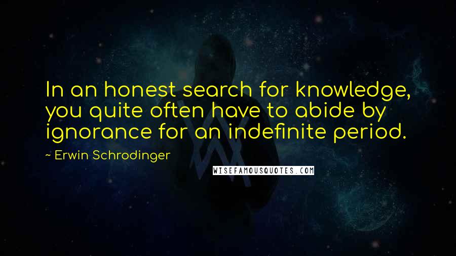 Erwin Schrodinger Quotes: In an honest search for knowledge, you quite often have to abide by ignorance for an indefinite period.