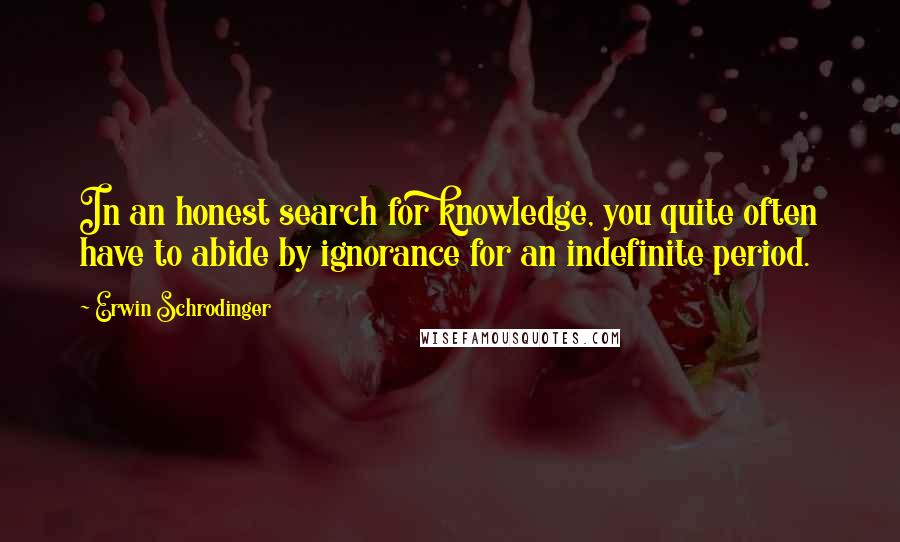 Erwin Schrodinger Quotes: In an honest search for knowledge, you quite often have to abide by ignorance for an indefinite period.