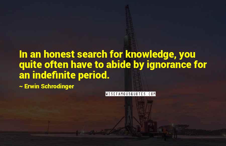 Erwin Schrodinger Quotes: In an honest search for knowledge, you quite often have to abide by ignorance for an indefinite period.