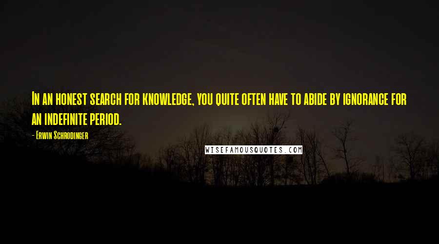 Erwin Schrodinger Quotes: In an honest search for knowledge, you quite often have to abide by ignorance for an indefinite period.