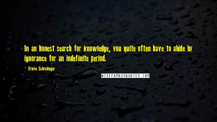 Erwin Schrodinger Quotes: In an honest search for knowledge, you quite often have to abide by ignorance for an indefinite period.