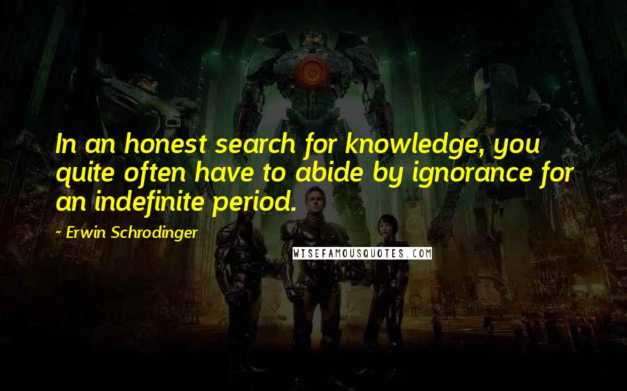 Erwin Schrodinger Quotes: In an honest search for knowledge, you quite often have to abide by ignorance for an indefinite period.