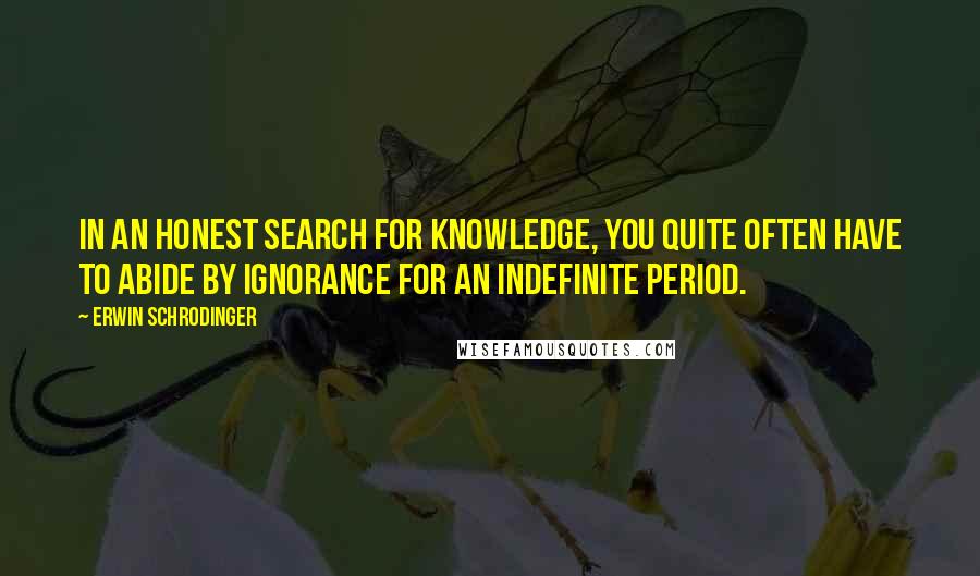 Erwin Schrodinger Quotes: In an honest search for knowledge, you quite often have to abide by ignorance for an indefinite period.