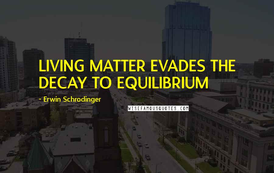 Erwin Schrodinger Quotes: LIVING MATTER EVADES THE DECAY TO EQUILIBRIUM