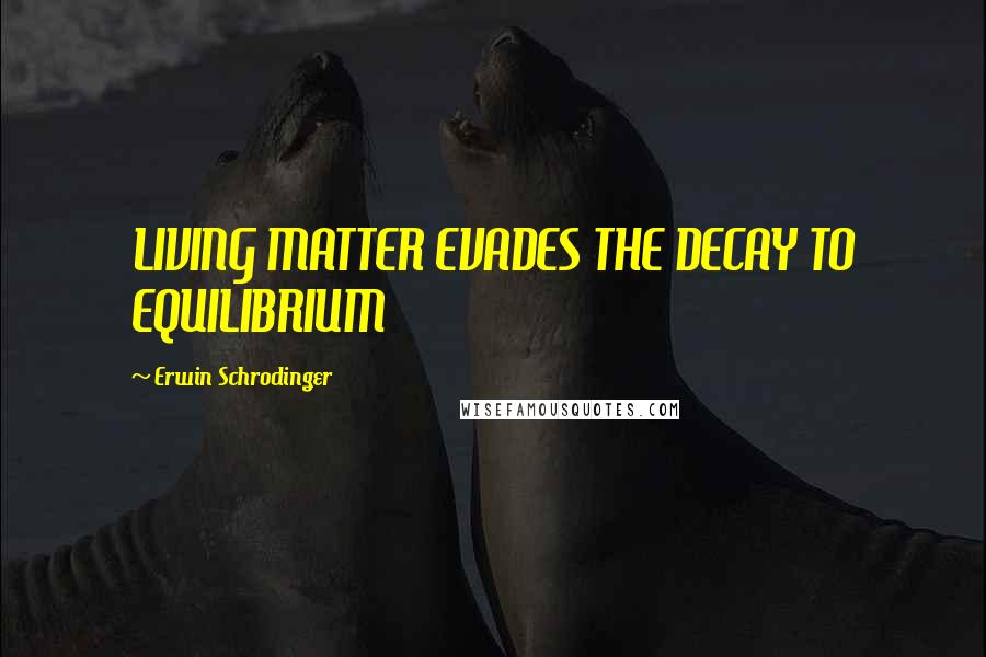 Erwin Schrodinger Quotes: LIVING MATTER EVADES THE DECAY TO EQUILIBRIUM