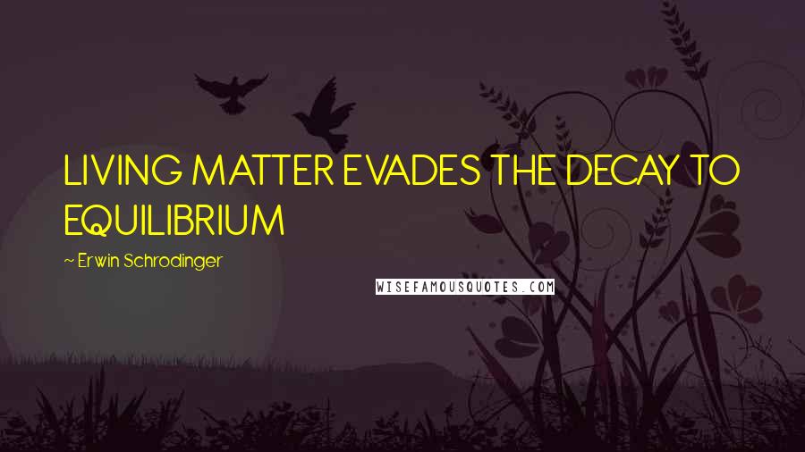 Erwin Schrodinger Quotes: LIVING MATTER EVADES THE DECAY TO EQUILIBRIUM