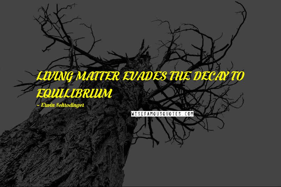 Erwin Schrodinger Quotes: LIVING MATTER EVADES THE DECAY TO EQUILIBRIUM