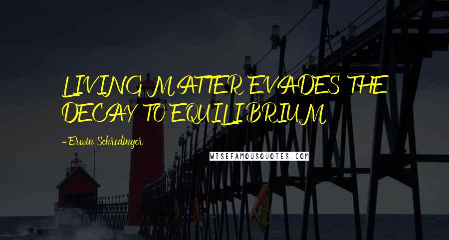 Erwin Schrodinger Quotes: LIVING MATTER EVADES THE DECAY TO EQUILIBRIUM