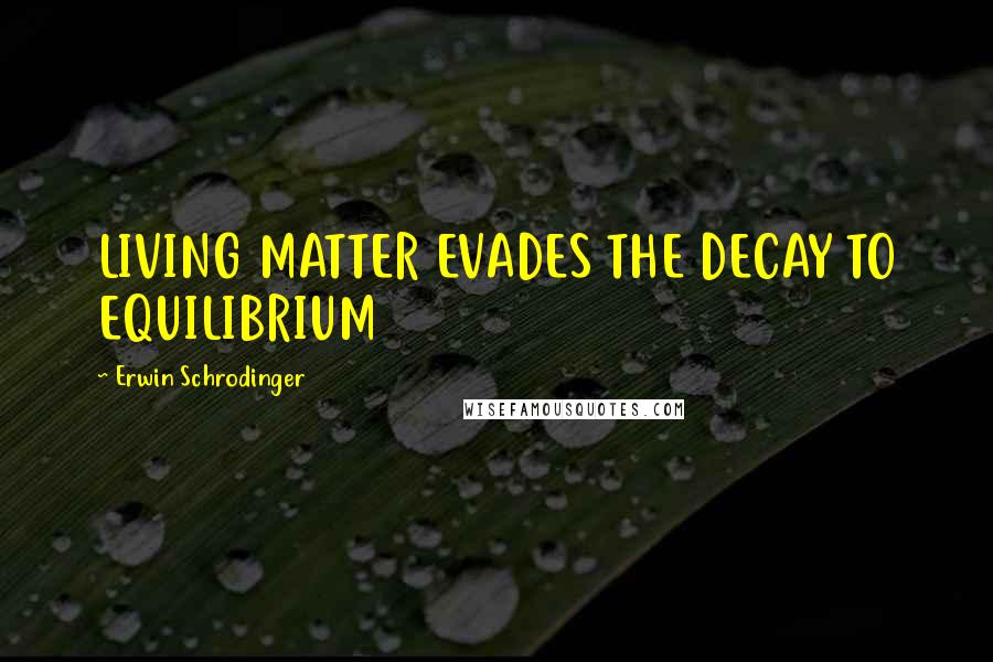 Erwin Schrodinger Quotes: LIVING MATTER EVADES THE DECAY TO EQUILIBRIUM