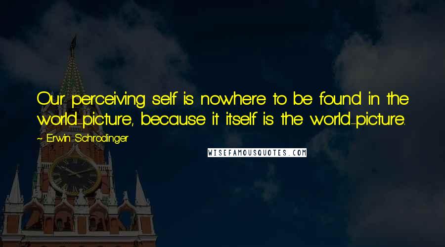 Erwin Schrodinger Quotes: Our perceiving self is nowhere to be found in the world-picture, because it itself is the world-picture.