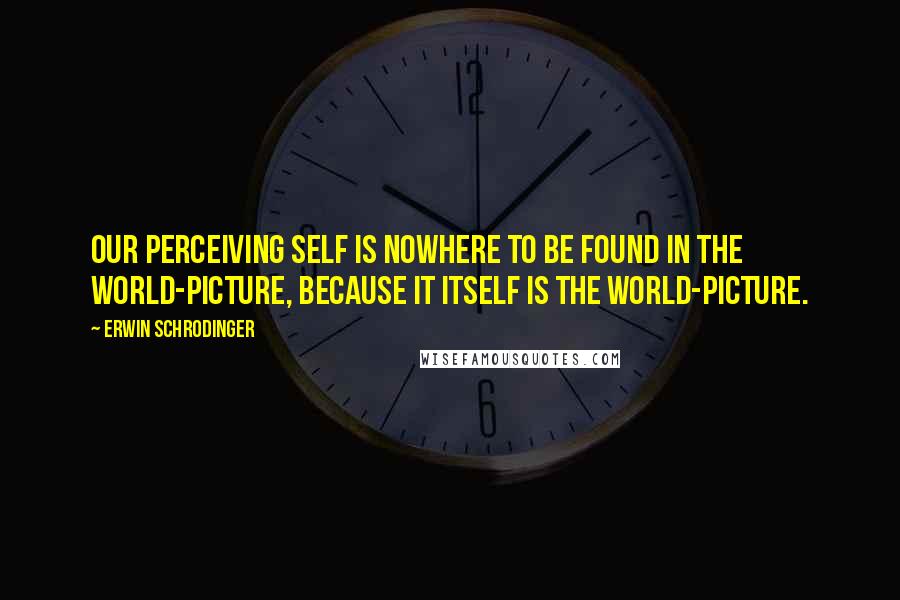 Erwin Schrodinger Quotes: Our perceiving self is nowhere to be found in the world-picture, because it itself is the world-picture.