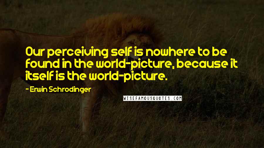 Erwin Schrodinger Quotes: Our perceiving self is nowhere to be found in the world-picture, because it itself is the world-picture.