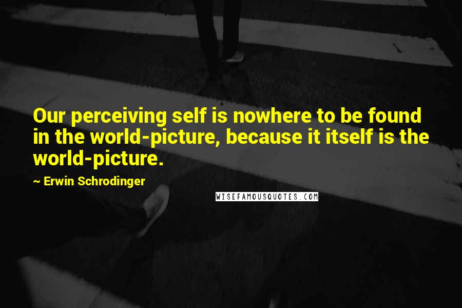 Erwin Schrodinger Quotes: Our perceiving self is nowhere to be found in the world-picture, because it itself is the world-picture.